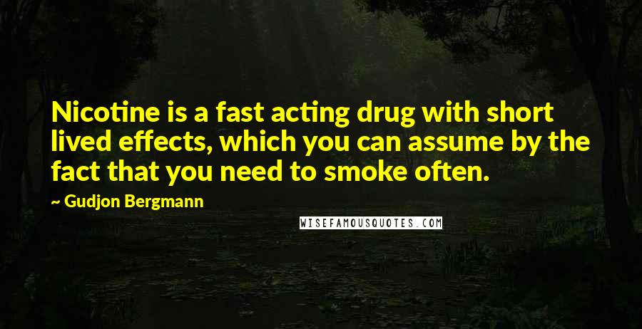 Gudjon Bergmann Quotes: Nicotine is a fast acting drug with short lived effects, which you can assume by the fact that you need to smoke often.