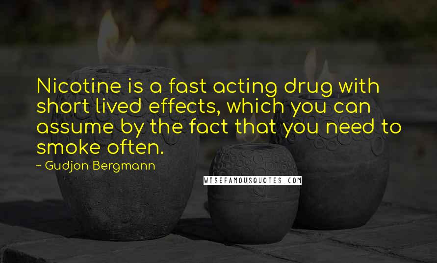 Gudjon Bergmann Quotes: Nicotine is a fast acting drug with short lived effects, which you can assume by the fact that you need to smoke often.