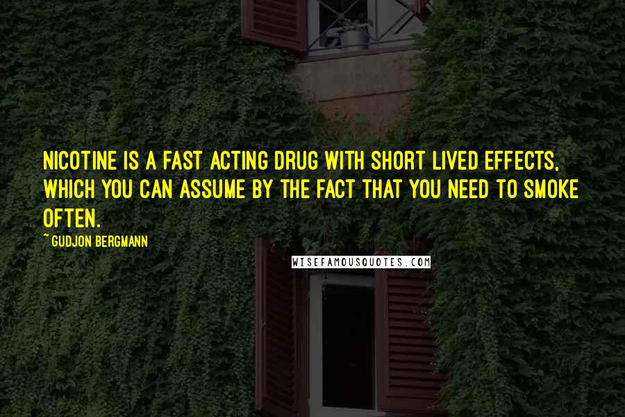 Gudjon Bergmann Quotes: Nicotine is a fast acting drug with short lived effects, which you can assume by the fact that you need to smoke often.