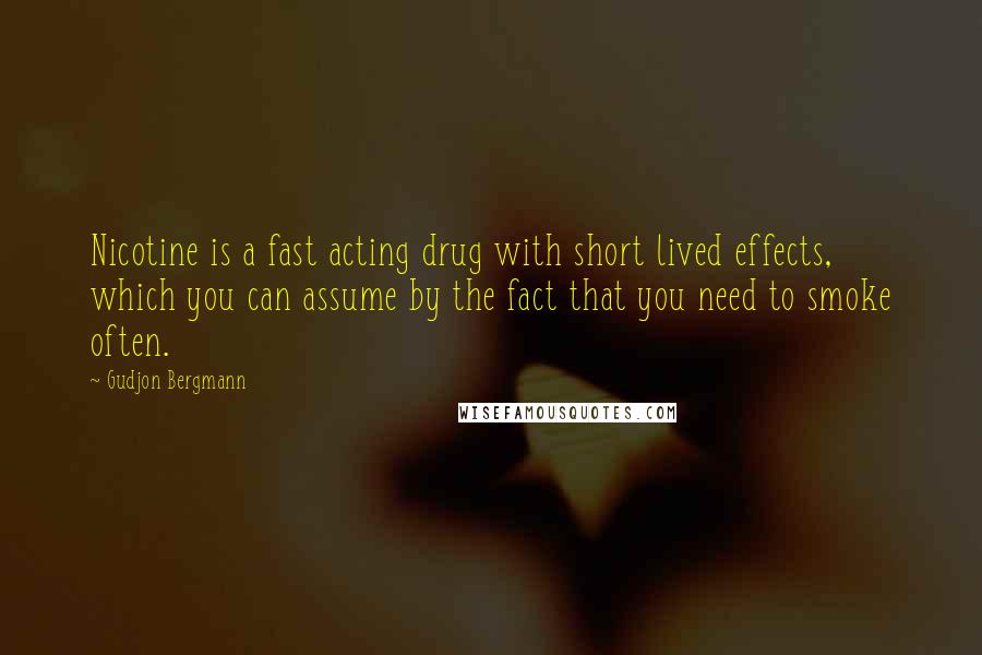 Gudjon Bergmann Quotes: Nicotine is a fast acting drug with short lived effects, which you can assume by the fact that you need to smoke often.