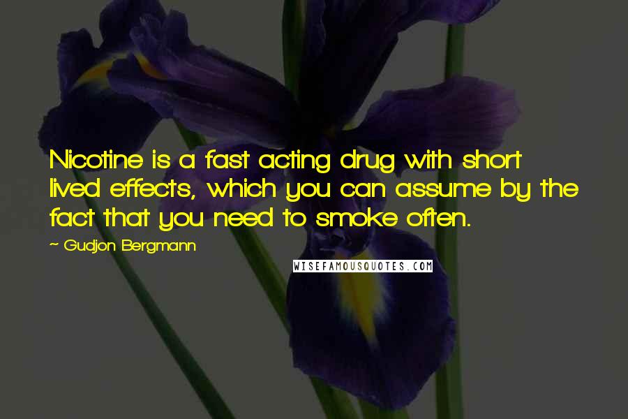 Gudjon Bergmann Quotes: Nicotine is a fast acting drug with short lived effects, which you can assume by the fact that you need to smoke often.