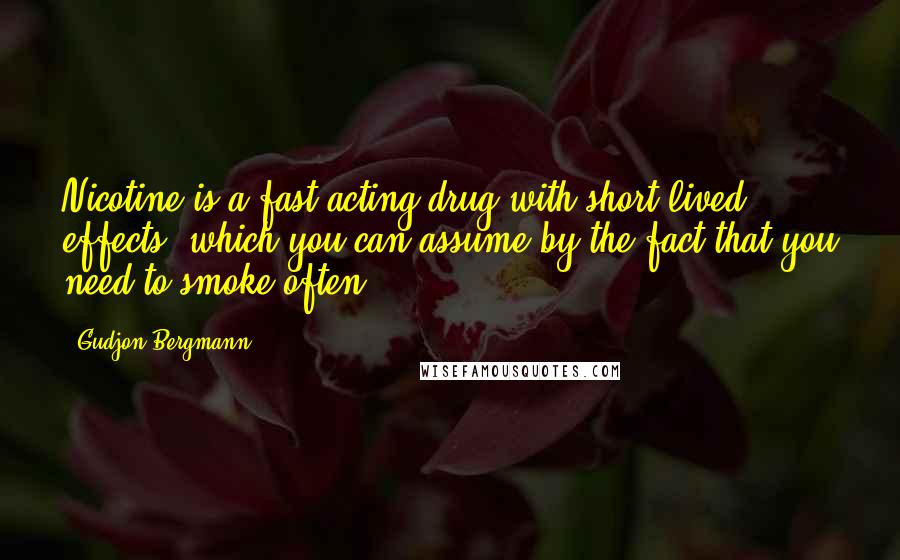 Gudjon Bergmann Quotes: Nicotine is a fast acting drug with short lived effects, which you can assume by the fact that you need to smoke often.