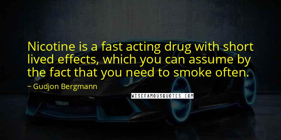 Gudjon Bergmann Quotes: Nicotine is a fast acting drug with short lived effects, which you can assume by the fact that you need to smoke often.