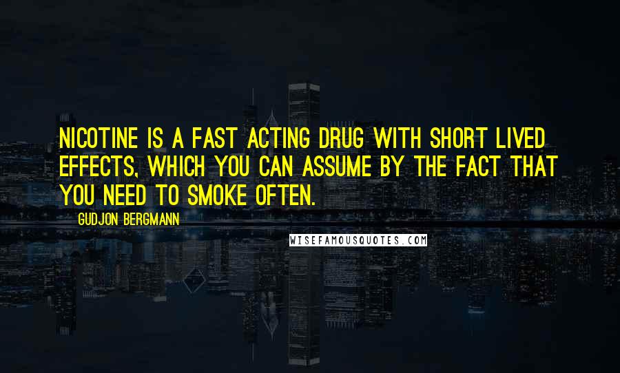 Gudjon Bergmann Quotes: Nicotine is a fast acting drug with short lived effects, which you can assume by the fact that you need to smoke often.