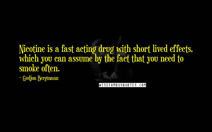 Gudjon Bergmann Quotes: Nicotine is a fast acting drug with short lived effects, which you can assume by the fact that you need to smoke often.