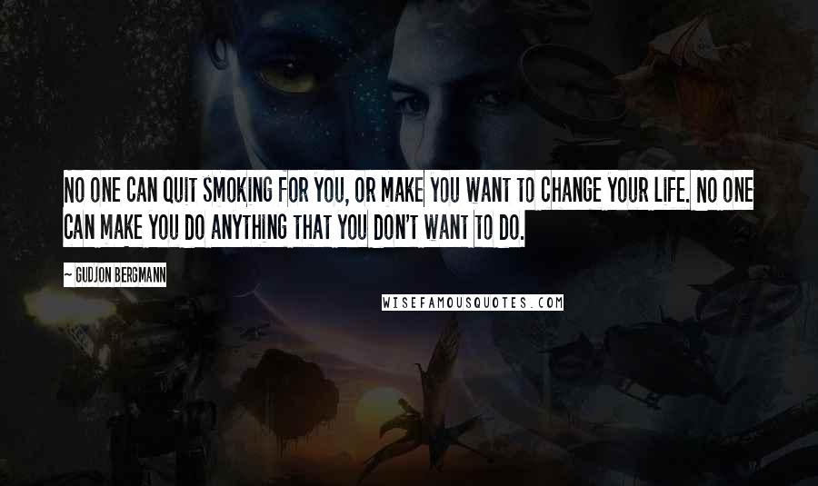 Gudjon Bergmann Quotes: No one can quit smoking for you, or make you want to change your life. No one can make you do anything that you don't want to do.