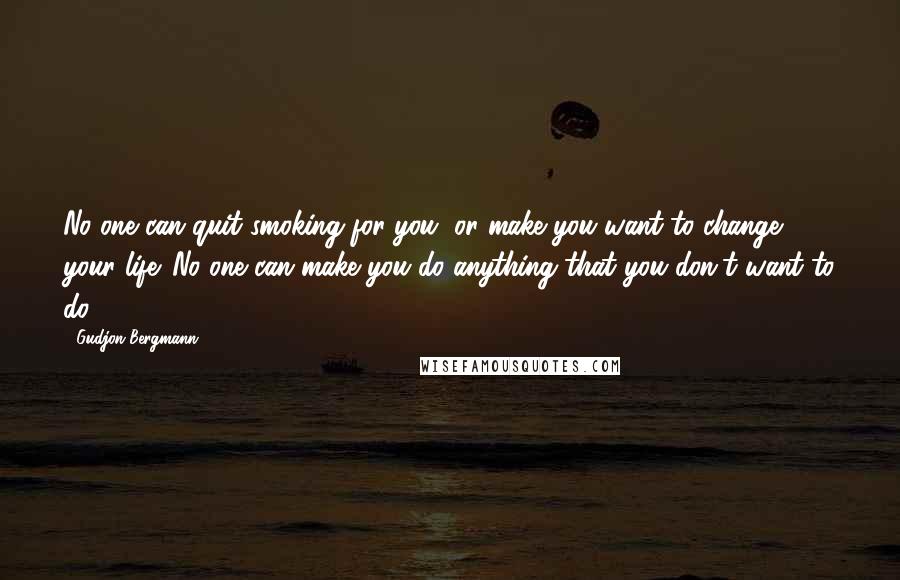 Gudjon Bergmann Quotes: No one can quit smoking for you, or make you want to change your life. No one can make you do anything that you don't want to do.