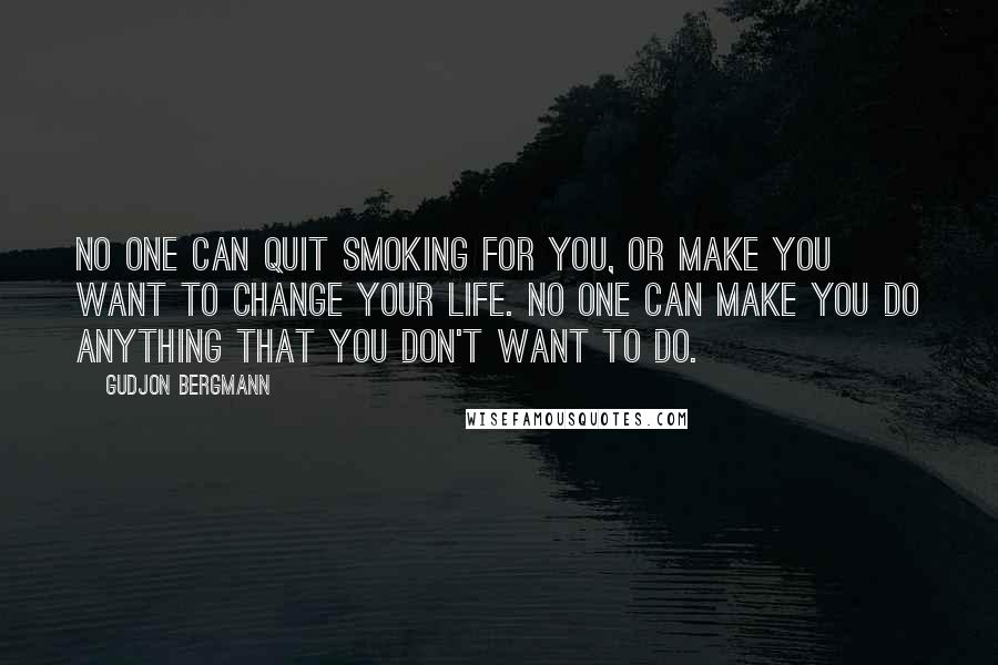 Gudjon Bergmann Quotes: No one can quit smoking for you, or make you want to change your life. No one can make you do anything that you don't want to do.