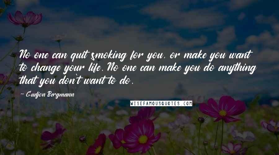 Gudjon Bergmann Quotes: No one can quit smoking for you, or make you want to change your life. No one can make you do anything that you don't want to do.