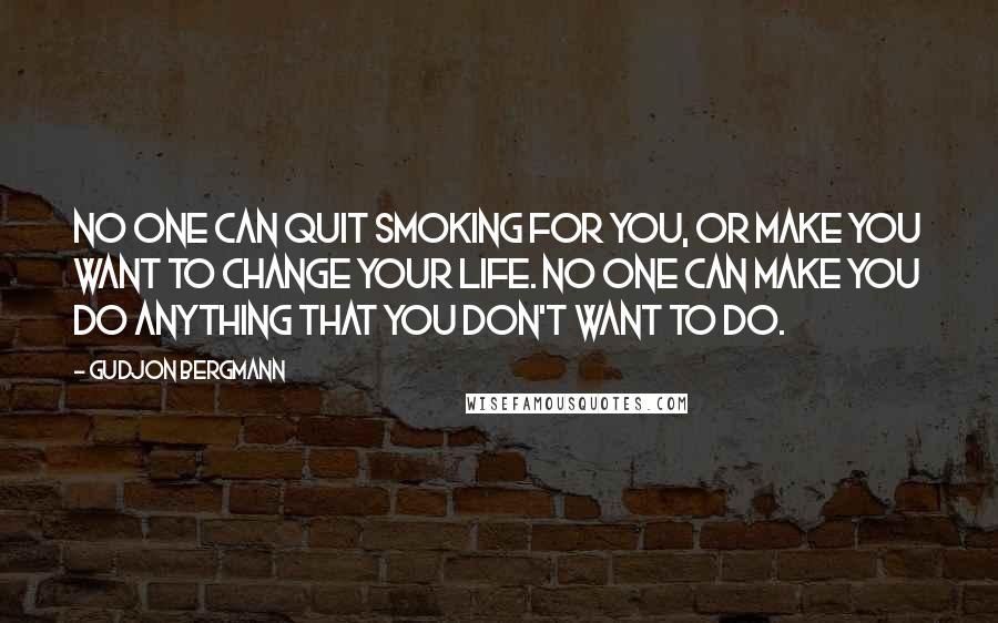 Gudjon Bergmann Quotes: No one can quit smoking for you, or make you want to change your life. No one can make you do anything that you don't want to do.