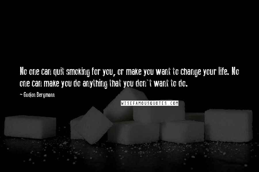 Gudjon Bergmann Quotes: No one can quit smoking for you, or make you want to change your life. No one can make you do anything that you don't want to do.