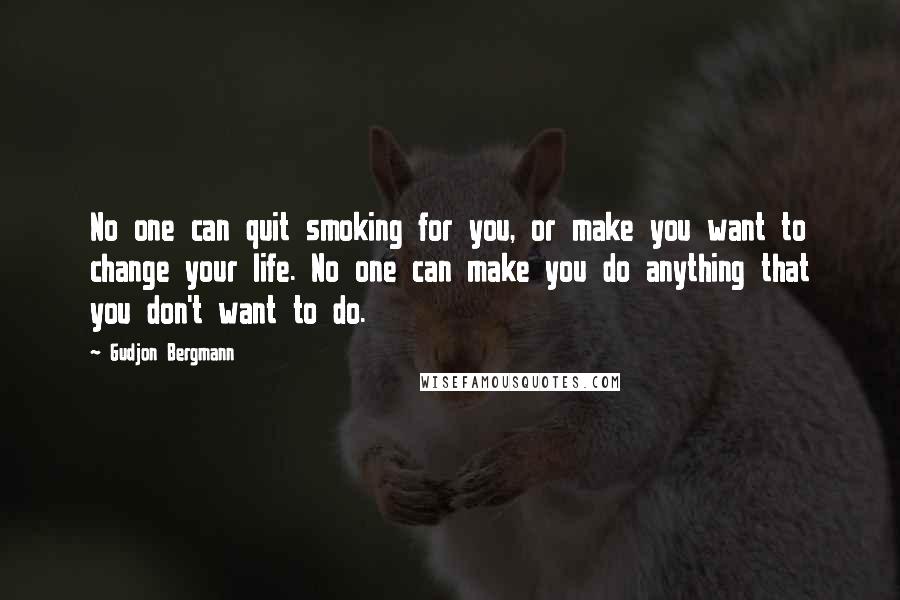 Gudjon Bergmann Quotes: No one can quit smoking for you, or make you want to change your life. No one can make you do anything that you don't want to do.