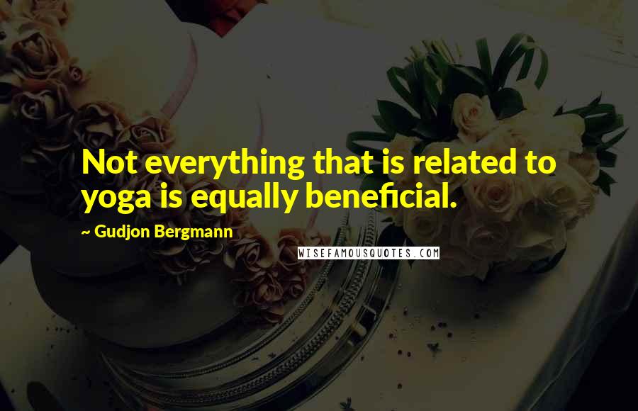 Gudjon Bergmann Quotes: Not everything that is related to yoga is equally beneficial.