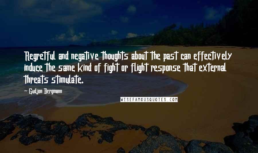 Gudjon Bergmann Quotes: Regretful and negative thoughts about the past can effectively induce the same kind of fight or flight response that external threats stimulate.