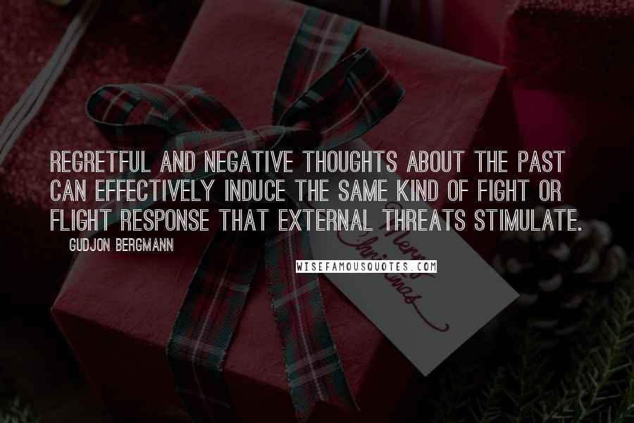 Gudjon Bergmann Quotes: Regretful and negative thoughts about the past can effectively induce the same kind of fight or flight response that external threats stimulate.