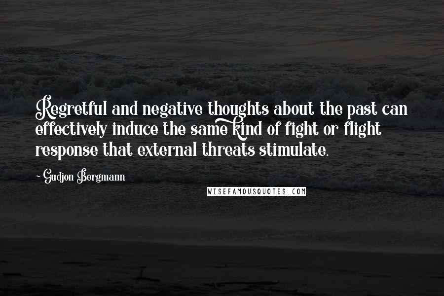 Gudjon Bergmann Quotes: Regretful and negative thoughts about the past can effectively induce the same kind of fight or flight response that external threats stimulate.