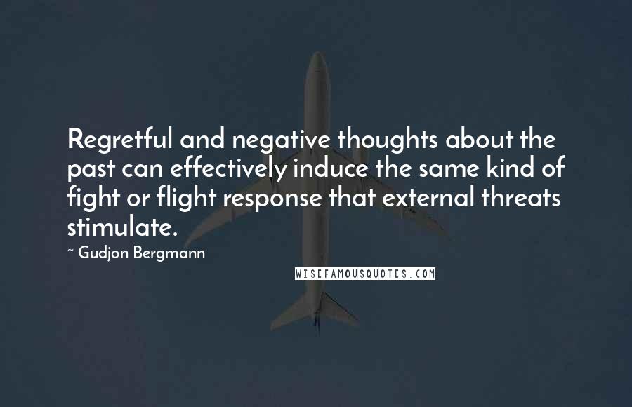 Gudjon Bergmann Quotes: Regretful and negative thoughts about the past can effectively induce the same kind of fight or flight response that external threats stimulate.