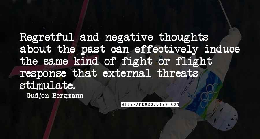 Gudjon Bergmann Quotes: Regretful and negative thoughts about the past can effectively induce the same kind of fight or flight response that external threats stimulate.