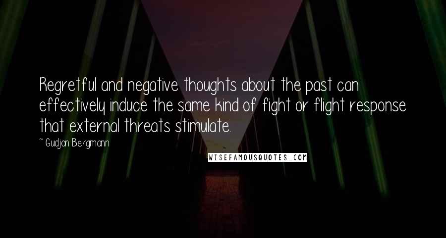 Gudjon Bergmann Quotes: Regretful and negative thoughts about the past can effectively induce the same kind of fight or flight response that external threats stimulate.