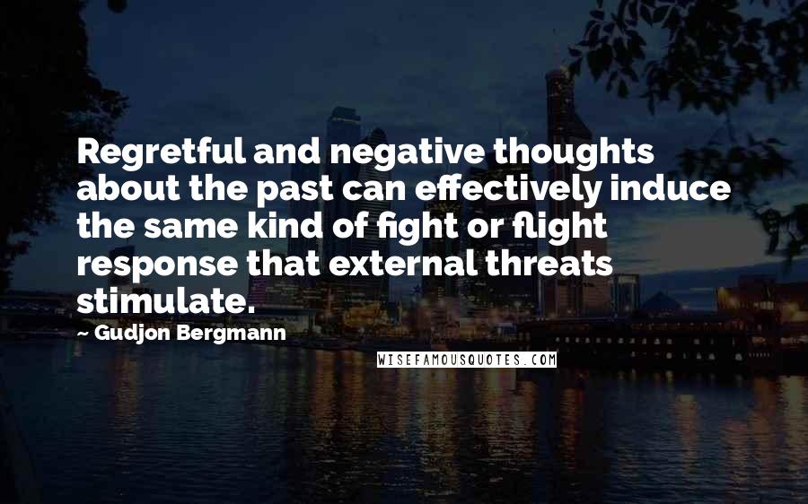 Gudjon Bergmann Quotes: Regretful and negative thoughts about the past can effectively induce the same kind of fight or flight response that external threats stimulate.