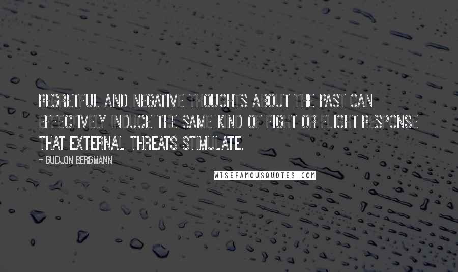 Gudjon Bergmann Quotes: Regretful and negative thoughts about the past can effectively induce the same kind of fight or flight response that external threats stimulate.