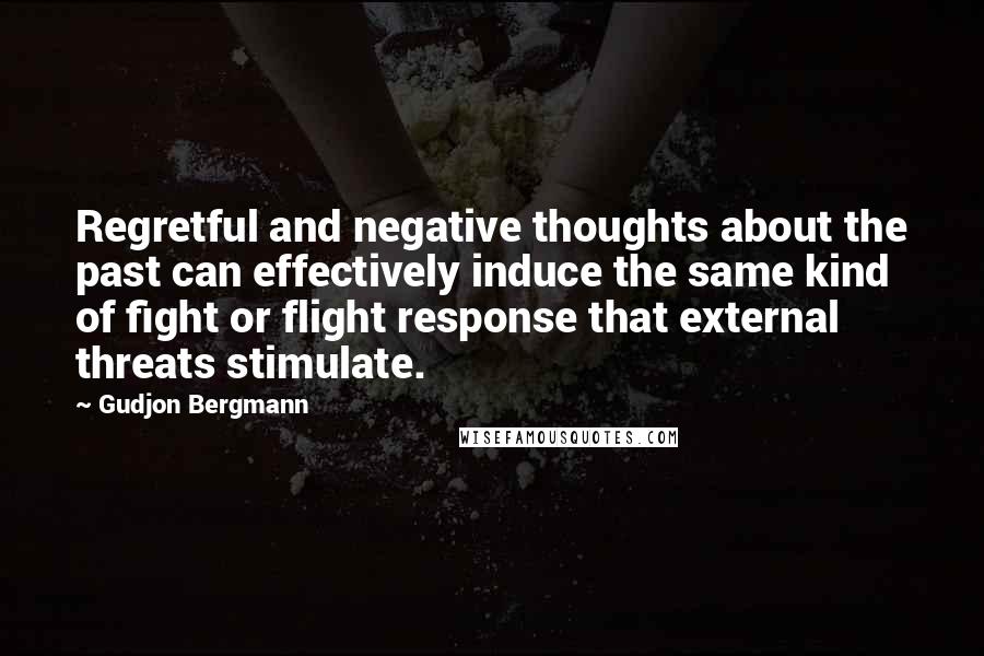 Gudjon Bergmann Quotes: Regretful and negative thoughts about the past can effectively induce the same kind of fight or flight response that external threats stimulate.