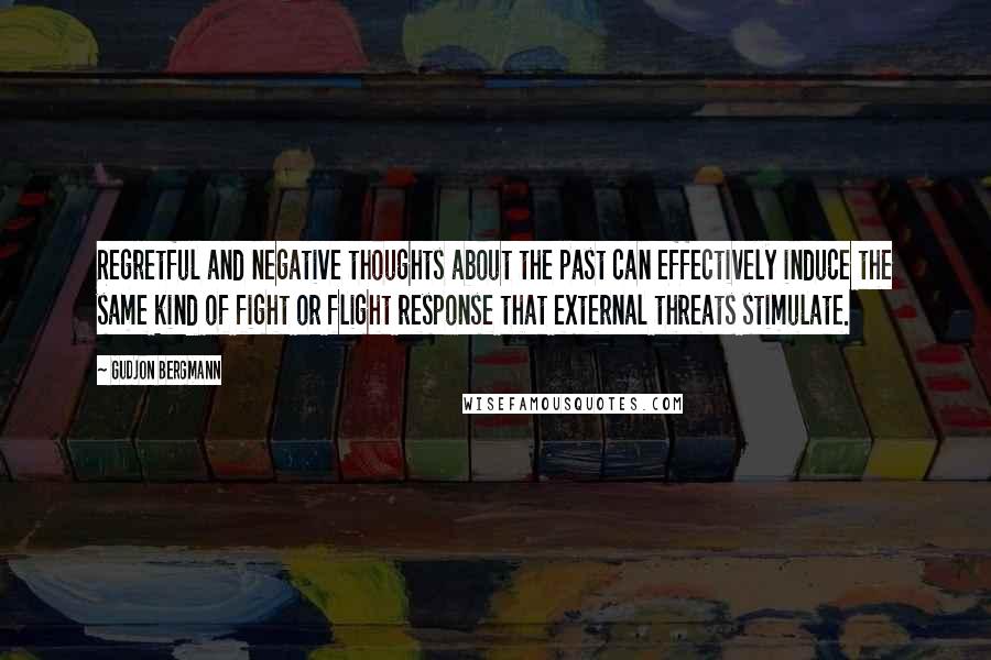 Gudjon Bergmann Quotes: Regretful and negative thoughts about the past can effectively induce the same kind of fight or flight response that external threats stimulate.