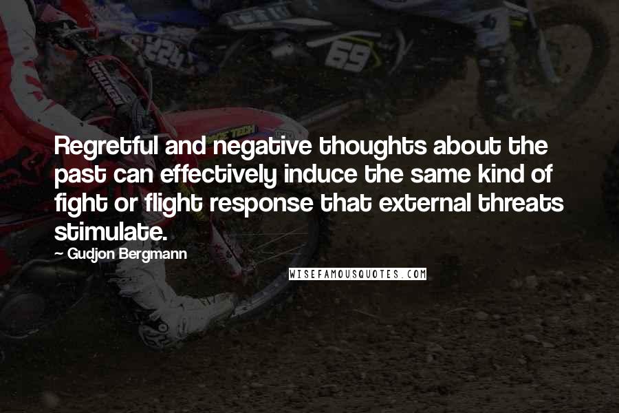 Gudjon Bergmann Quotes: Regretful and negative thoughts about the past can effectively induce the same kind of fight or flight response that external threats stimulate.