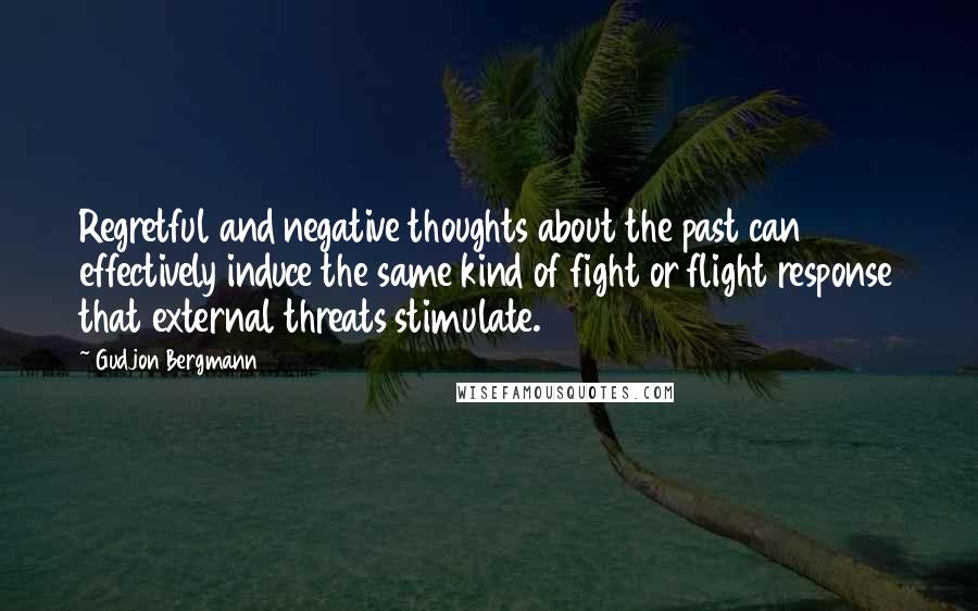 Gudjon Bergmann Quotes: Regretful and negative thoughts about the past can effectively induce the same kind of fight or flight response that external threats stimulate.