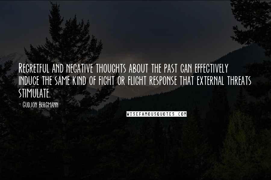 Gudjon Bergmann Quotes: Regretful and negative thoughts about the past can effectively induce the same kind of fight or flight response that external threats stimulate.