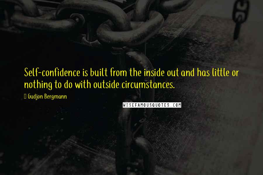 Gudjon Bergmann Quotes: Self-confidence is built from the inside out and has little or nothing to do with outside circumstances.