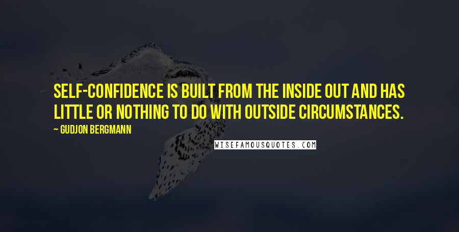 Gudjon Bergmann Quotes: Self-confidence is built from the inside out and has little or nothing to do with outside circumstances.