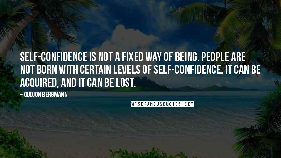 Gudjon Bergmann Quotes: Self-confidence is not a fixed way of being. People are not born with certain levels of self-confidence, it can be acquired, and it can be lost.