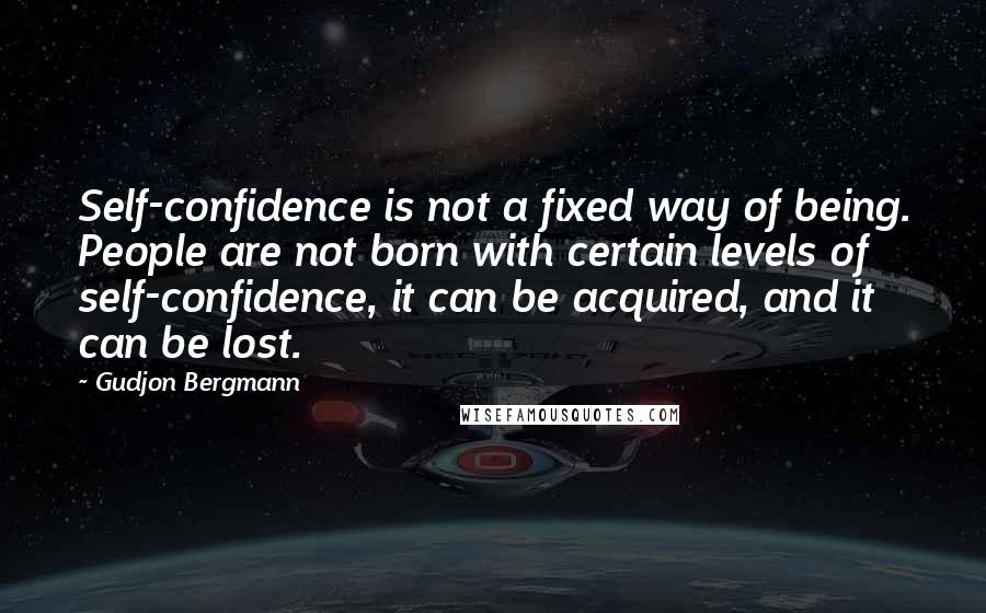 Gudjon Bergmann Quotes: Self-confidence is not a fixed way of being. People are not born with certain levels of self-confidence, it can be acquired, and it can be lost.