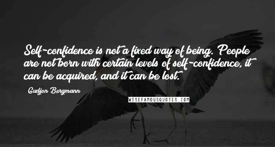 Gudjon Bergmann Quotes: Self-confidence is not a fixed way of being. People are not born with certain levels of self-confidence, it can be acquired, and it can be lost.