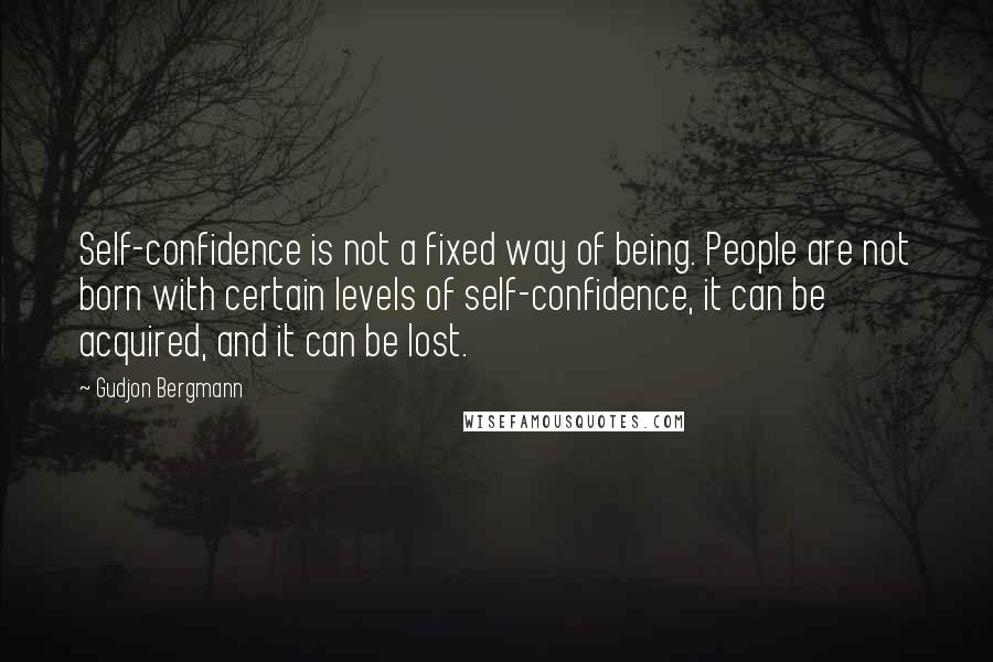 Gudjon Bergmann Quotes: Self-confidence is not a fixed way of being. People are not born with certain levels of self-confidence, it can be acquired, and it can be lost.