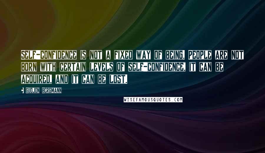 Gudjon Bergmann Quotes: Self-confidence is not a fixed way of being. People are not born with certain levels of self-confidence, it can be acquired, and it can be lost.