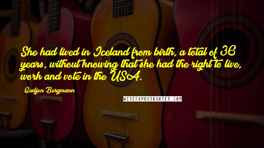 Gudjon Bergmann Quotes: She had lived in Iceland from birth, a total of 36 years, without knowing that she had the right to live, work and vote in the USA.