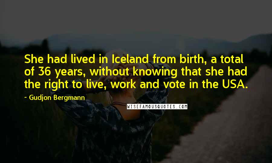 Gudjon Bergmann Quotes: She had lived in Iceland from birth, a total of 36 years, without knowing that she had the right to live, work and vote in the USA.