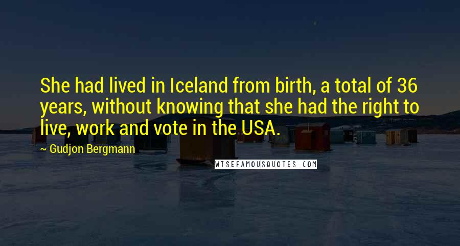 Gudjon Bergmann Quotes: She had lived in Iceland from birth, a total of 36 years, without knowing that she had the right to live, work and vote in the USA.