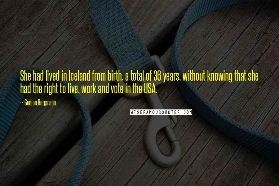 Gudjon Bergmann Quotes: She had lived in Iceland from birth, a total of 36 years, without knowing that she had the right to live, work and vote in the USA.