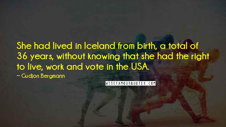 Gudjon Bergmann Quotes: She had lived in Iceland from birth, a total of 36 years, without knowing that she had the right to live, work and vote in the USA.