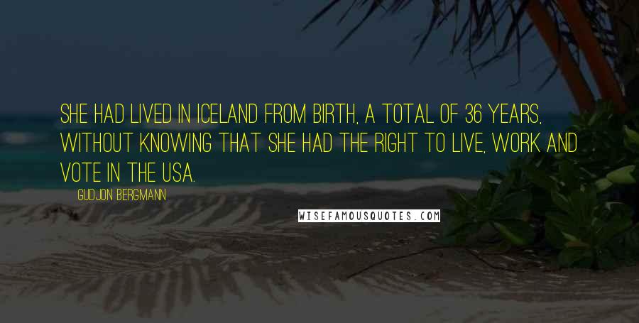 Gudjon Bergmann Quotes: She had lived in Iceland from birth, a total of 36 years, without knowing that she had the right to live, work and vote in the USA.