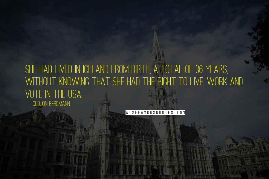 Gudjon Bergmann Quotes: She had lived in Iceland from birth, a total of 36 years, without knowing that she had the right to live, work and vote in the USA.