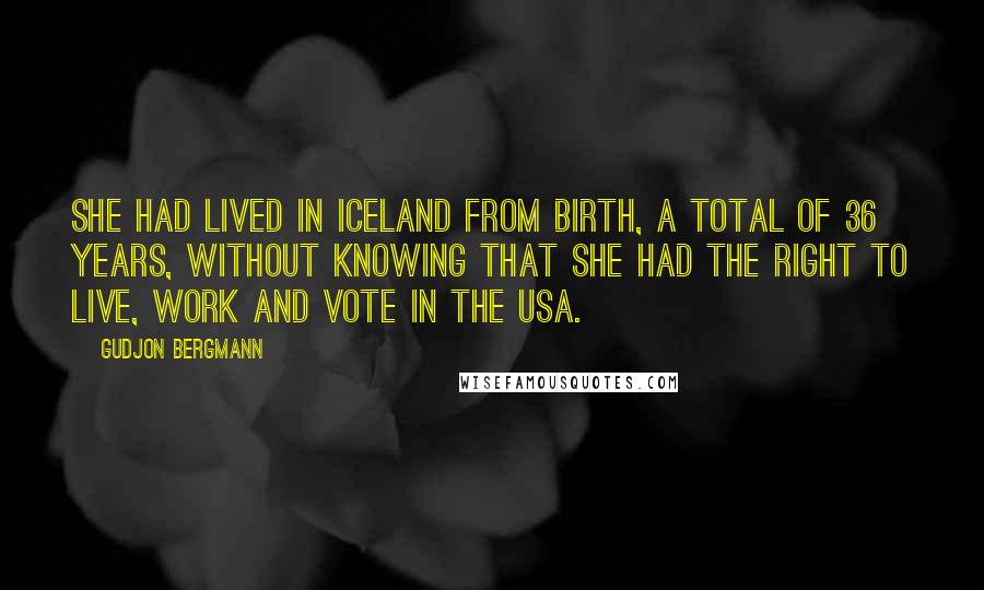Gudjon Bergmann Quotes: She had lived in Iceland from birth, a total of 36 years, without knowing that she had the right to live, work and vote in the USA.