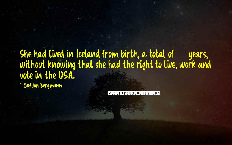 Gudjon Bergmann Quotes: She had lived in Iceland from birth, a total of 36 years, without knowing that she had the right to live, work and vote in the USA.