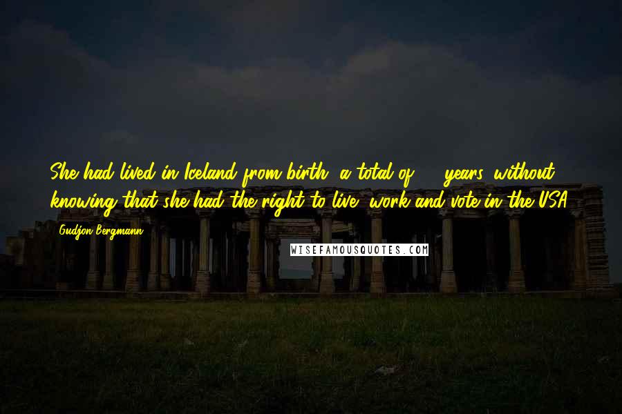 Gudjon Bergmann Quotes: She had lived in Iceland from birth, a total of 36 years, without knowing that she had the right to live, work and vote in the USA.