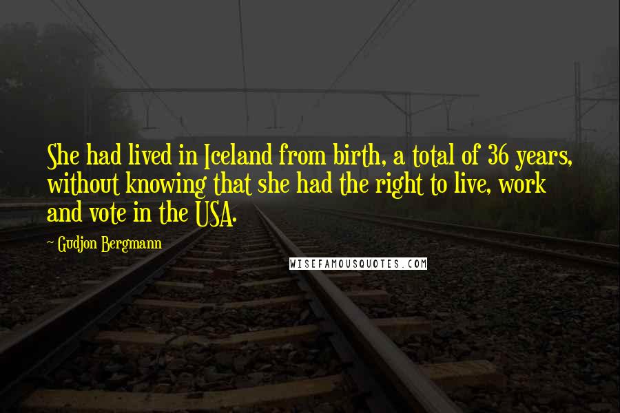 Gudjon Bergmann Quotes: She had lived in Iceland from birth, a total of 36 years, without knowing that she had the right to live, work and vote in the USA.