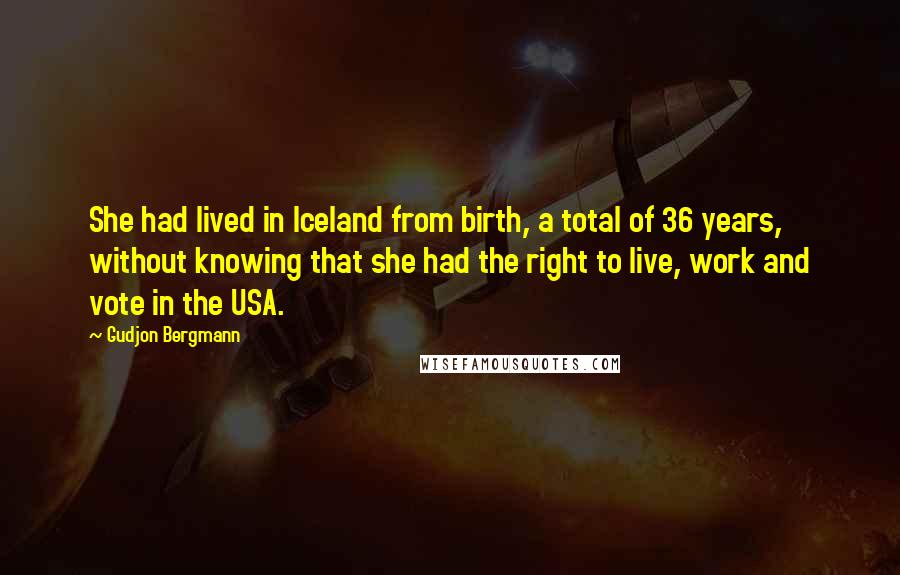 Gudjon Bergmann Quotes: She had lived in Iceland from birth, a total of 36 years, without knowing that she had the right to live, work and vote in the USA.