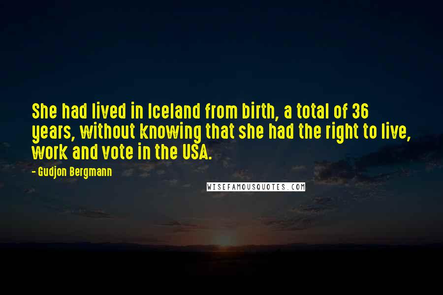 Gudjon Bergmann Quotes: She had lived in Iceland from birth, a total of 36 years, without knowing that she had the right to live, work and vote in the USA.